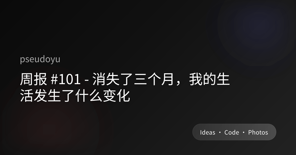 周报 #101 - 消失了三个月，我的生活发生了什么变化