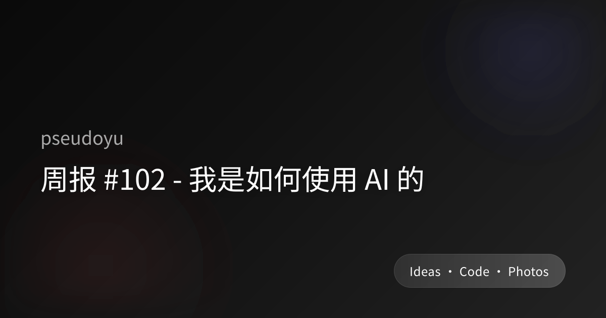 周报 #102 - 我是如何使用 AI 的