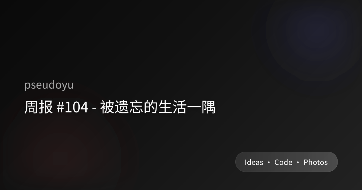 周报 #104 - 被遗忘的生活一隅